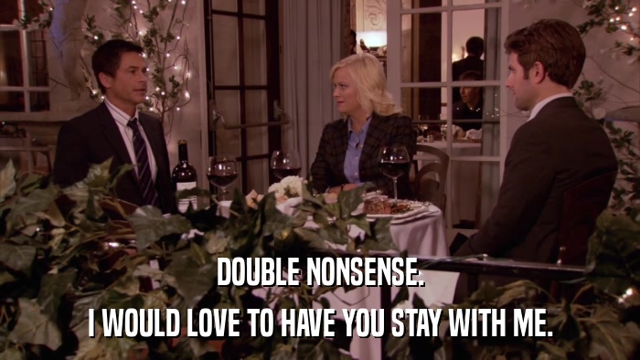 DOUBLE NONSENSE. I WOULD LOVE TO HAVE YOU STAY WITH ME. 