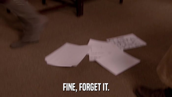 FINE, FORGET IT.  