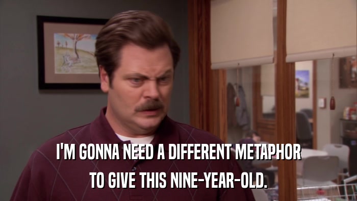 I'M GONNA NEED A DIFFERENT METAPHOR TO GIVE THIS NINE-YEAR-OLD. 