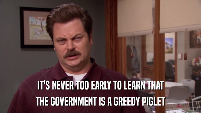 IT'S NEVER TOO EARLY TO LEARN THAT THE GOVERNMENT IS A GREEDY PIGLET 
