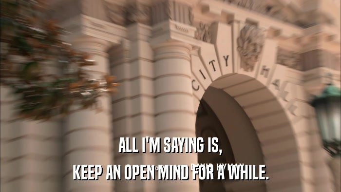 ALL I'M SAYING IS, KEEP AN OPEN MIND FOR A WHILE. 