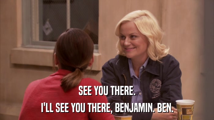 SEE YOU THERE. I'LL SEE YOU THERE, BENJAMIN. BEN. 