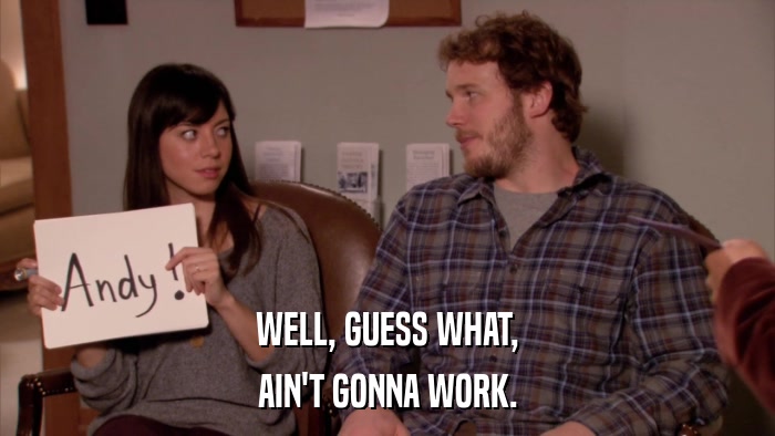 WELL, GUESS WHAT, AIN'T GONNA WORK. 
