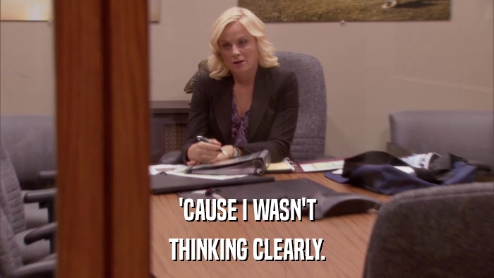 'CAUSE I WASN'T THINKING CLEARLY. 