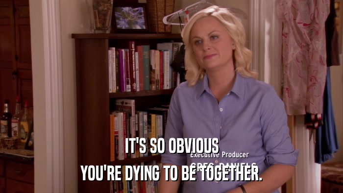 IT'S SO OBVIOUS YOU'RE DYING TO BE TOGETHER. 