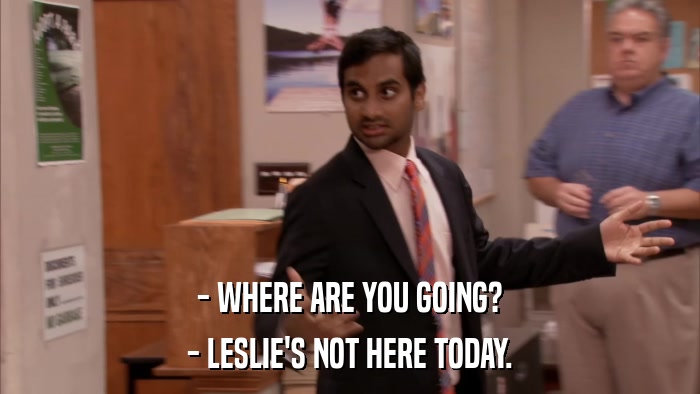 - WHERE ARE YOU GOING? - LESLIE'S NOT HERE TODAY. 