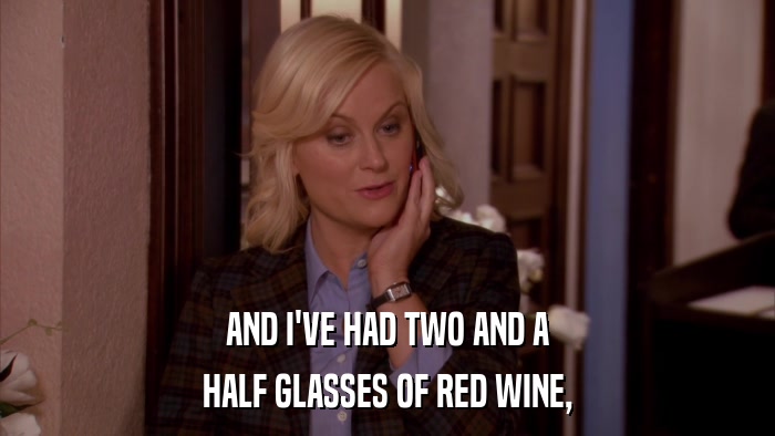 AND I'VE HAD TWO AND A HALF GLASSES OF RED WINE, 