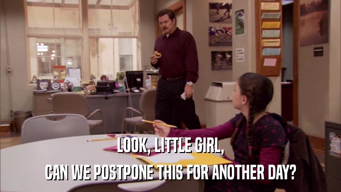 LOOK, LITTLE GIRL, CAN WE POSTPONE THIS FOR ANOTHER DAY? 