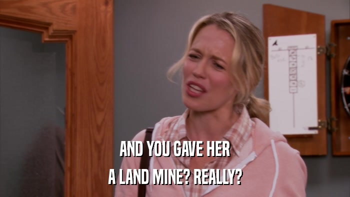 AND YOU GAVE HER A LAND MINE? REALLY? 