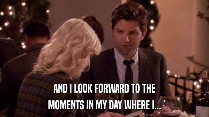 AND I LOOK FORWARD TO THE MOMENTS IN MY DAY WHERE I... 