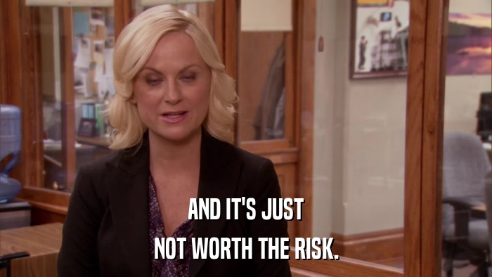 AND IT'S JUST NOT WORTH THE RISK. 
