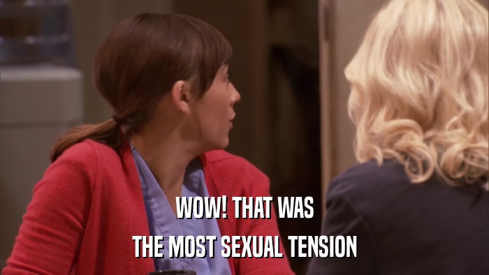 WOW! THAT WAS THE MOST SEXUAL TENSION 