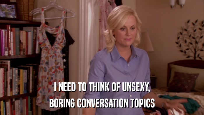I NEED TO THINK OF UNSEXY, BORING CONVERSATION TOPICS 