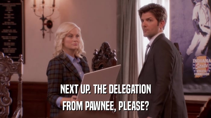 NEXT UP. THE DELEGATION FROM PAWNEE, PLEASE? 