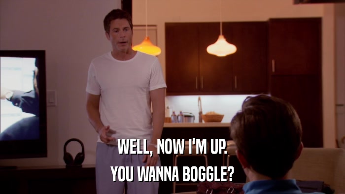 WELL, NOW I'M UP. YOU WANNA BOGGLE? 