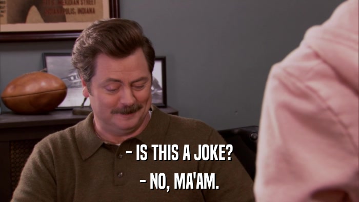 - IS THIS A JOKE? - NO, MA'AM. 