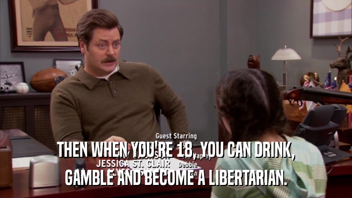 THEN WHEN YOU'RE 18, YOU CAN DRINK, GAMBLE AND BECOME A LIBERTARIAN. 