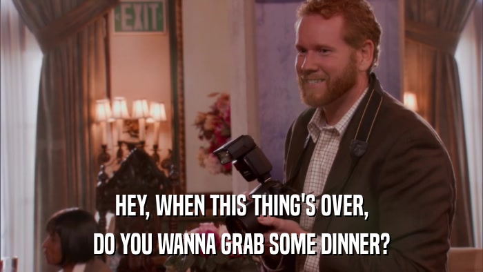 HEY, WHEN THIS THING'S OVER, DO YOU WANNA GRAB SOME DINNER? 