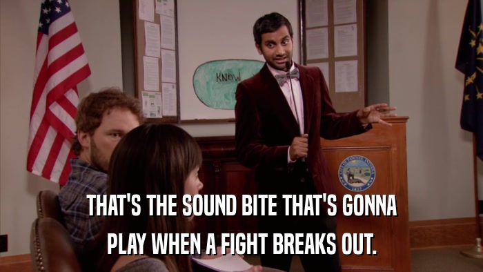 THAT'S THE SOUND BITE THAT'S GONNA PLAY WHEN A FIGHT BREAKS OUT. 