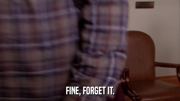 FINE, FORGET IT.  