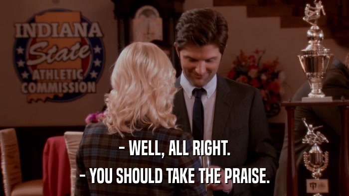 - WELL, ALL RIGHT. - YOU SHOULD TAKE THE PRAISE. 