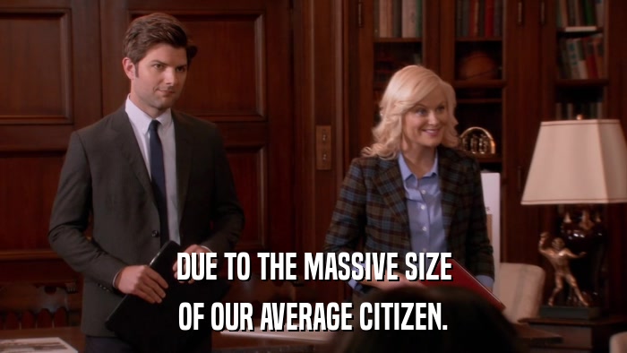 DUE TO THE MASSIVE SIZE OF OUR AVERAGE CITIZEN. 