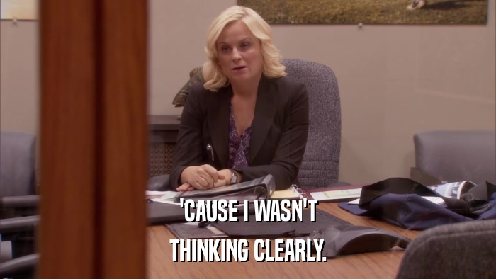 'CAUSE I WASN'T THINKING CLEARLY. 