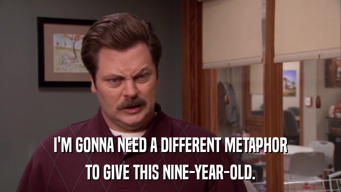 I'M GONNA NEED A DIFFERENT METAPHOR TO GIVE THIS NINE-YEAR-OLD. 