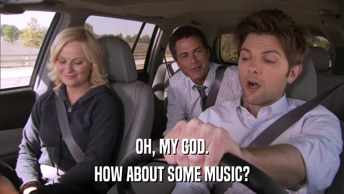 OH, MY GOD. HOW ABOUT SOME MUSIC? 