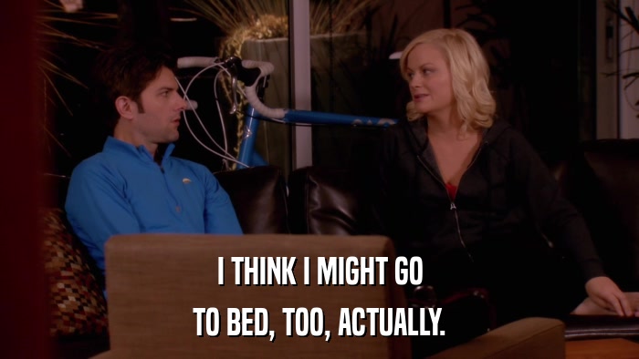 I THINK I MIGHT GO TO BED, TOO, ACTUALLY. 