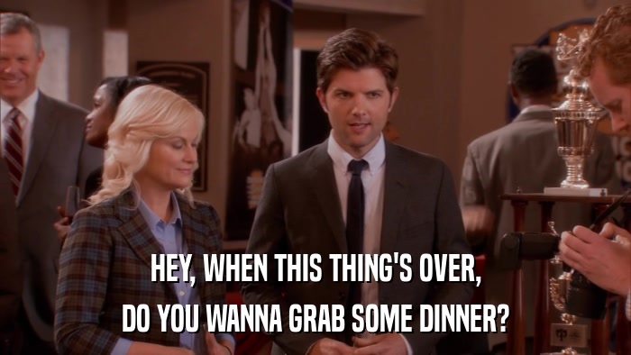 HEY, WHEN THIS THING'S OVER, DO YOU WANNA GRAB SOME DINNER? 