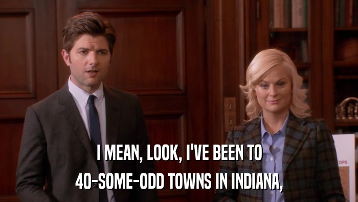 I MEAN, LOOK, I'VE BEEN TO 40-SOME-ODD TOWNS IN INDIANA, 