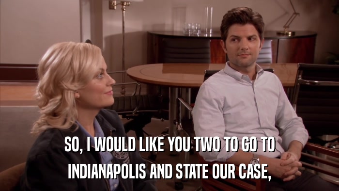 SO, I WOULD LIKE YOU TWO TO GO TO INDIANAPOLIS AND STATE OUR CASE, 