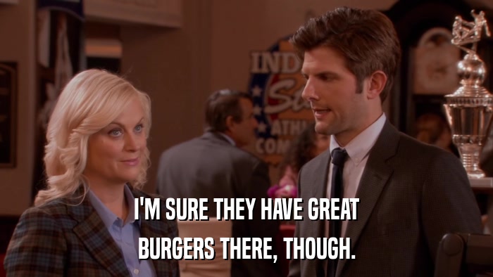 I'M SURE THEY HAVE GREAT BURGERS THERE, THOUGH. 