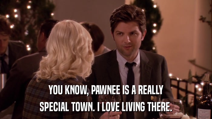YOU KNOW, PAWNEE IS A REALLY SPECIAL TOWN. I LOVE LIVING THERE. 