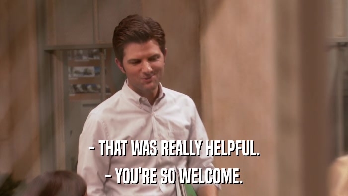 - THAT WAS REALLY HELPFUL. - YOU'RE SO WELCOME. 
