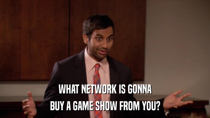 WHAT NETWORK IS GONNA BUY A GAME SHOW FROM YOU? 