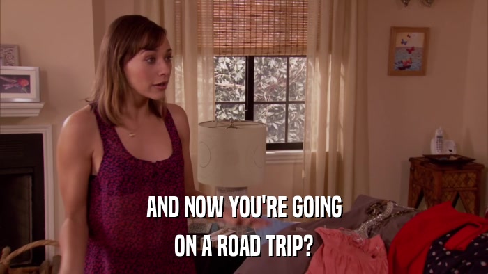 AND NOW YOU'RE GOING ON A ROAD TRIP? 