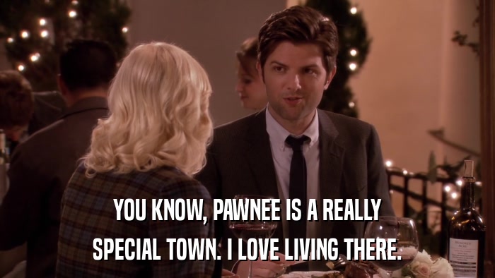 YOU KNOW, PAWNEE IS A REALLY SPECIAL TOWN. I LOVE LIVING THERE. 