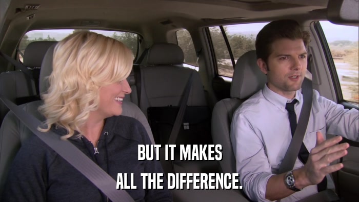 BUT IT MAKES ALL THE DIFFERENCE. 