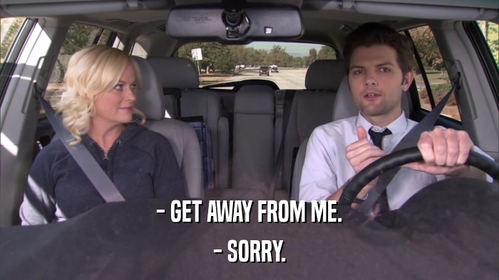 - GET AWAY FROM ME. - SORRY. 