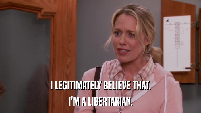 I LEGITIMATELY BELIEVE THAT. I'M A LIBERTARIAN. 