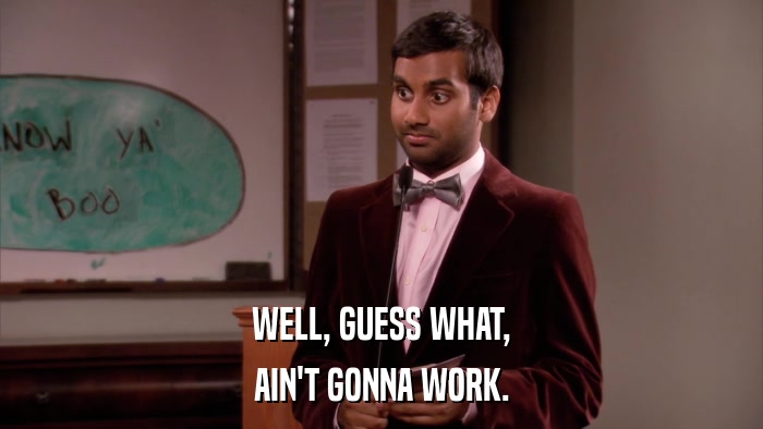 WELL, GUESS WHAT, AIN'T GONNA WORK. 