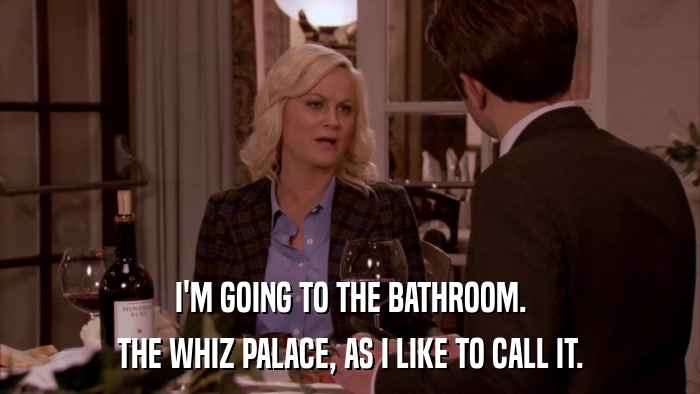 I'M GOING TO THE BATHROOM. THE WHIZ PALACE, AS I LIKE TO CALL IT. 