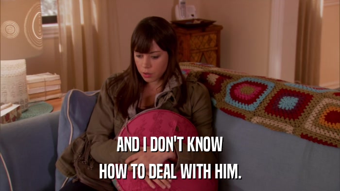 AND I DON'T KNOW HOW TO DEAL WITH HIM. 