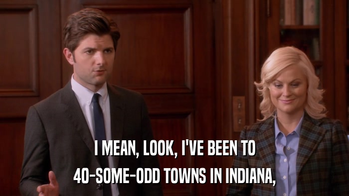 I MEAN, LOOK, I'VE BEEN TO 40-SOME-ODD TOWNS IN INDIANA, 