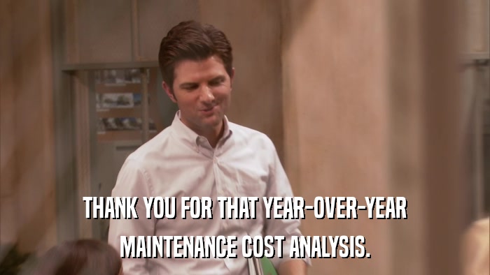 THANK YOU FOR THAT YEAR-OVER-YEAR MAINTENANCE COST ANALYSIS. 