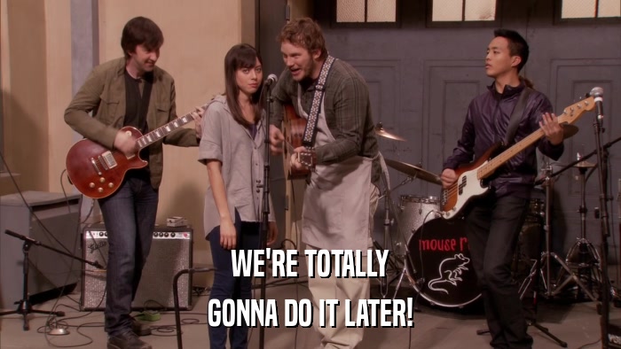 WE'RE TOTALLY GONNA DO IT LATER! 