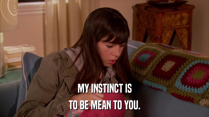 MY INSTINCT IS TO BE MEAN TO YOU. 