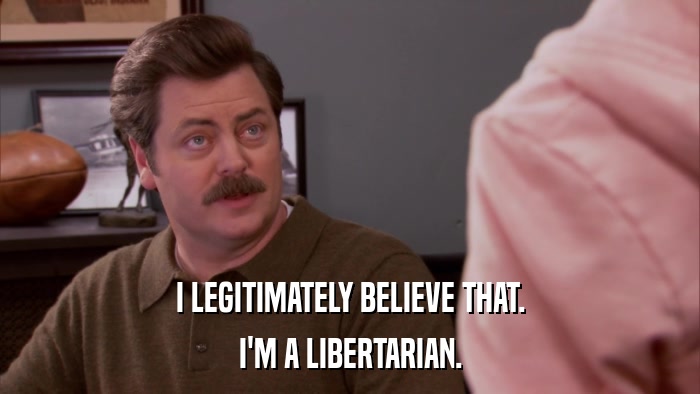 I LEGITIMATELY BELIEVE THAT. I'M A LIBERTARIAN. 